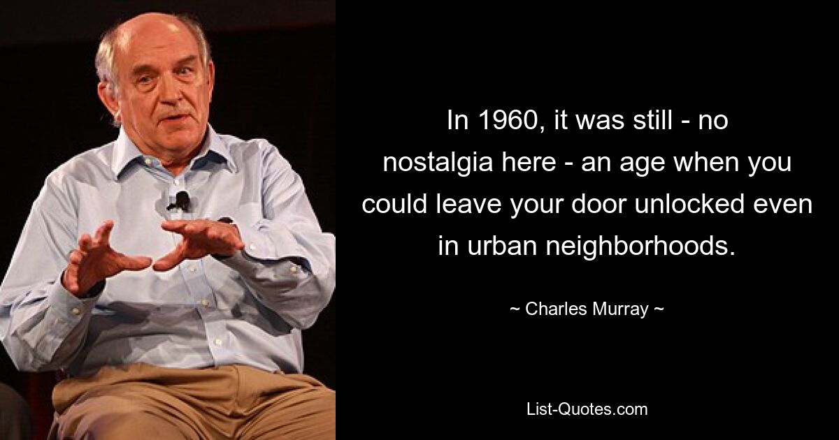 In 1960, it was still - no nostalgia here - an age when you could leave your door unlocked even in urban neighborhoods. — © Charles Murray