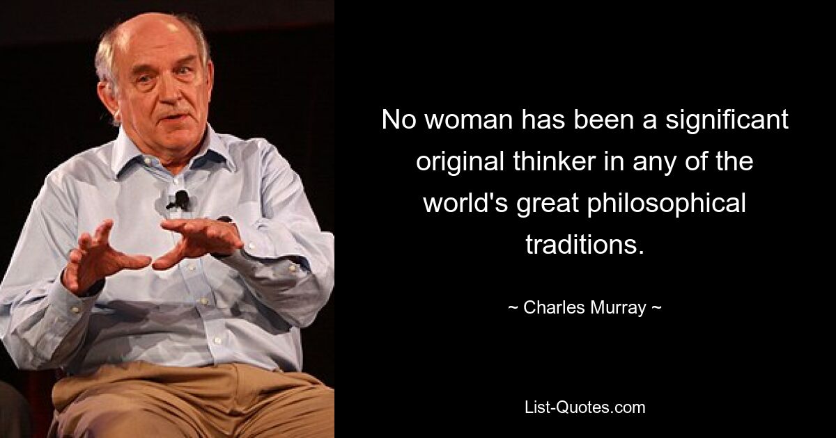 No woman has been a significant original thinker in any of the world's great philosophical traditions. — © Charles Murray