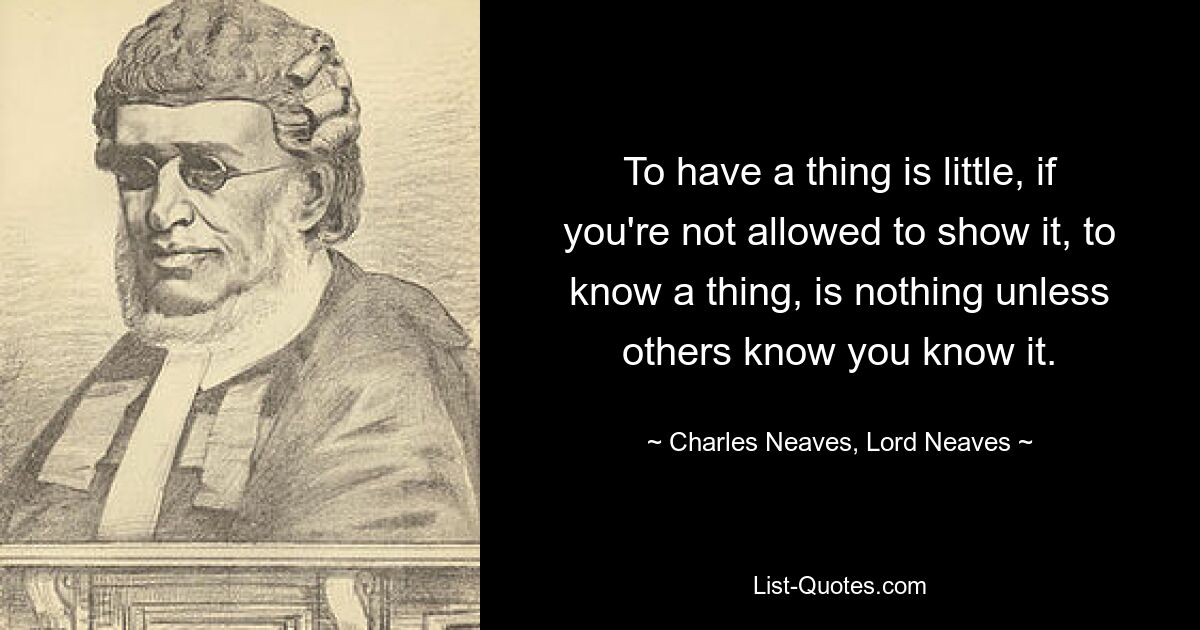 To have a thing is little, if you're not allowed to show it, to know a thing, is nothing unless others know you know it. — © Charles Neaves, Lord Neaves