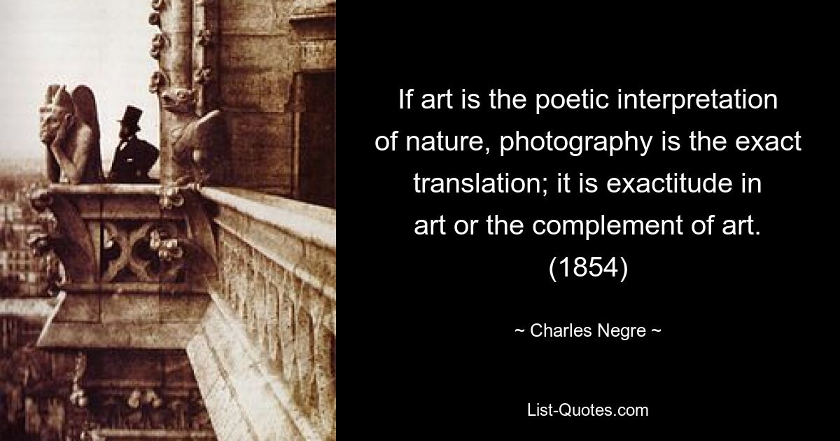 If art is the poetic interpretation of nature, photography is the exact translation; it is exactitude in art or the complement of art. (1854) — © Charles Negre