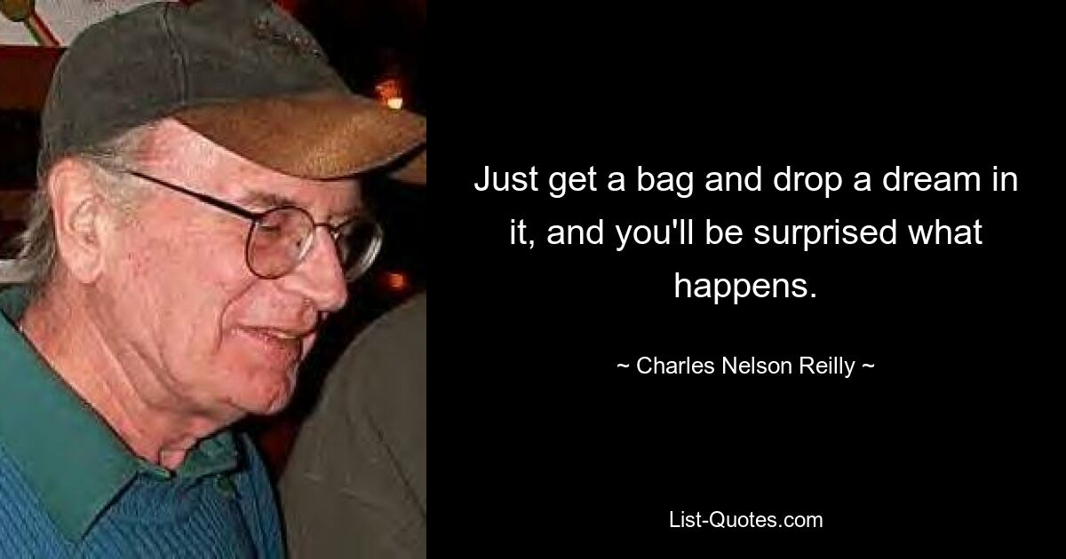 Just get a bag and drop a dream in it, and you'll be surprised what happens. — © Charles Nelson Reilly