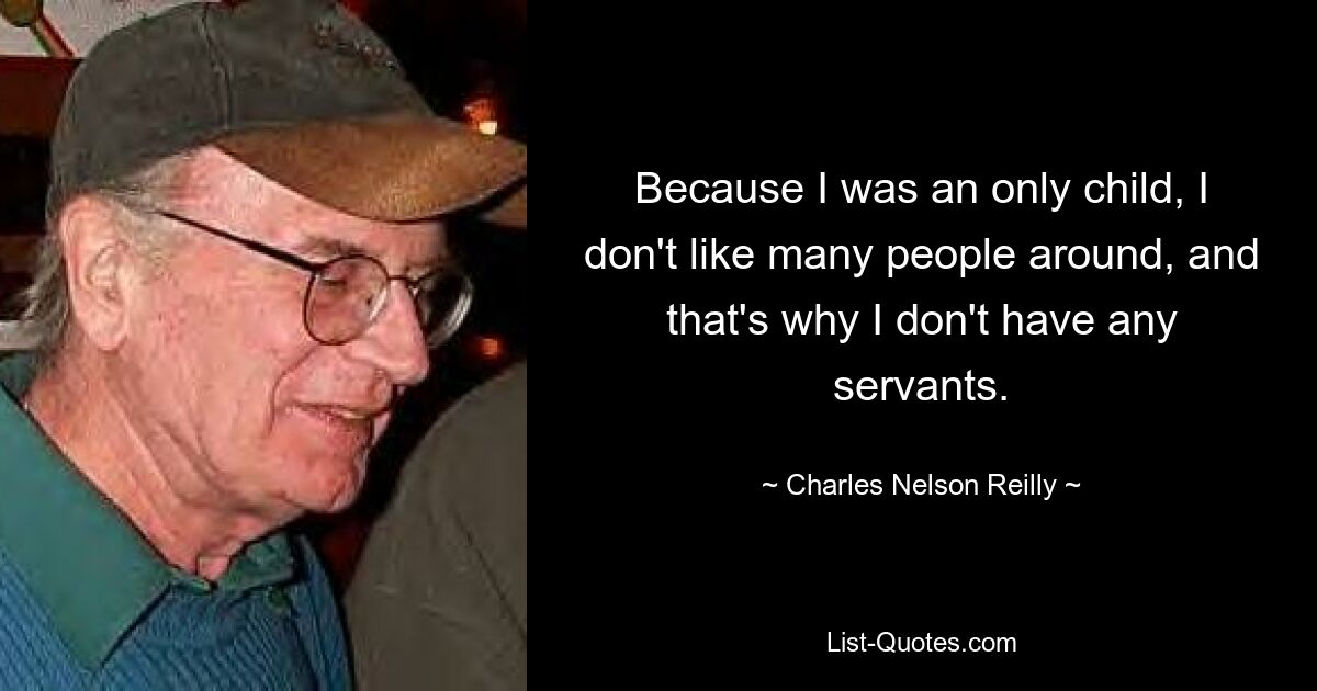 Because I was an only child, I don't like many people around, and that's why I don't have any servants. — © Charles Nelson Reilly