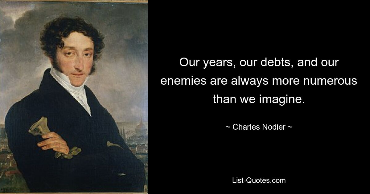 Our years, our debts, and our enemies are always more numerous than we imagine. — © Charles Nodier