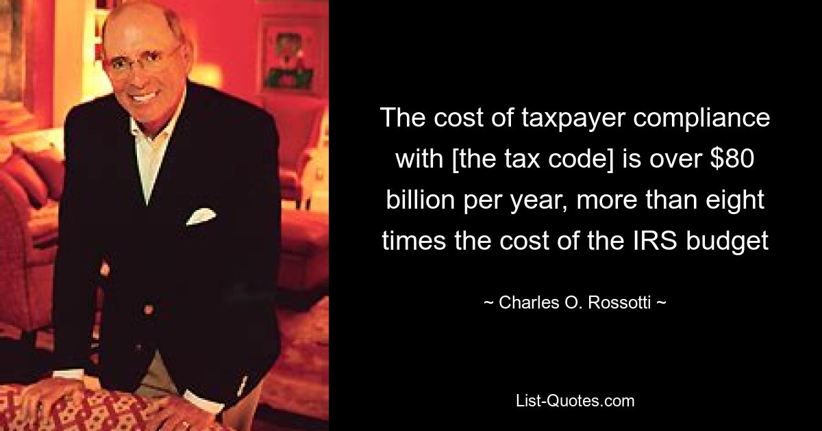 The cost of taxpayer compliance with [the tax code] is over $80 billion per year, more than eight times the cost of the IRS budget — © Charles O. Rossotti