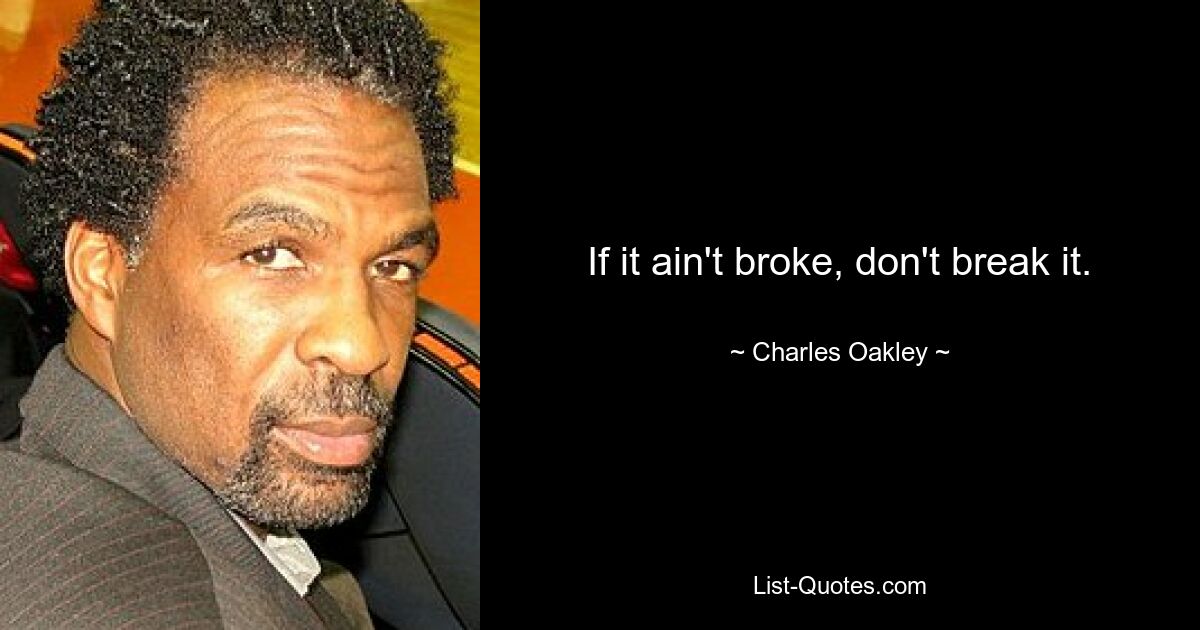 If it ain't broke, don't break it. — © Charles Oakley