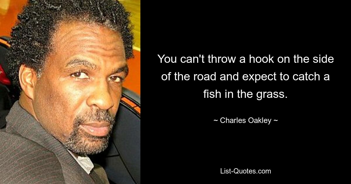 You can't throw a hook on the side of the road and expect to catch a fish in the grass. — © Charles Oakley