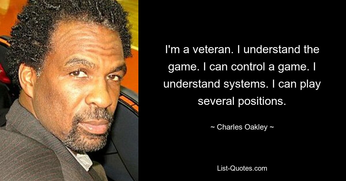 I'm a veteran. I understand the game. I can control a game. I understand systems. I can play several positions. — © Charles Oakley