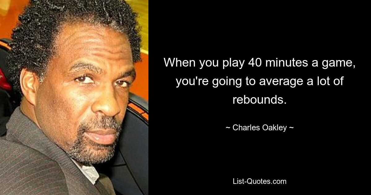 When you play 40 minutes a game, you're going to average a lot of rebounds. — © Charles Oakley