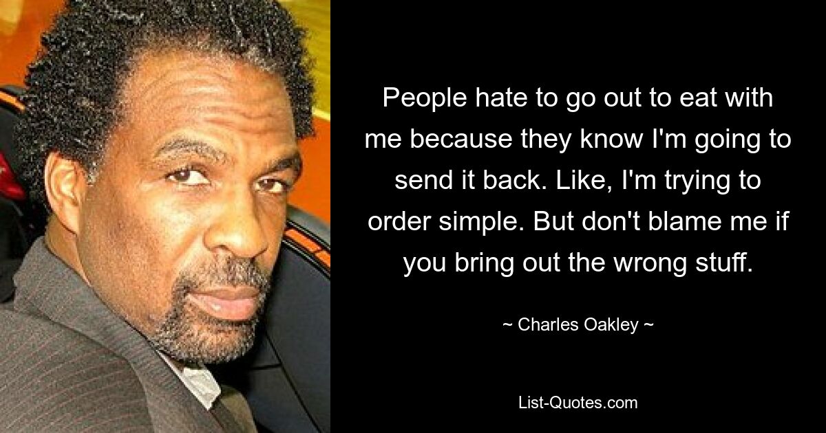 People hate to go out to eat with me because they know I'm going to send it back. Like, I'm trying to order simple. But don't blame me if you bring out the wrong stuff. — © Charles Oakley