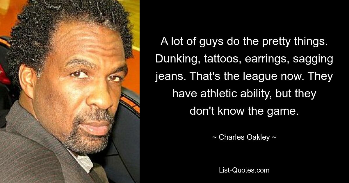 Viele Leute machen die schönen Dinge. Dunking, Tattoos, Ohrringe, schlaffe Jeans. Das ist jetzt die Liga. Sie haben sportliche Fähigkeiten, aber sie kennen das Spiel nicht. — © Charles Oakley