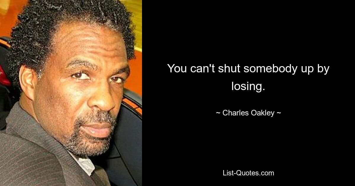 You can't shut somebody up by losing. — © Charles Oakley