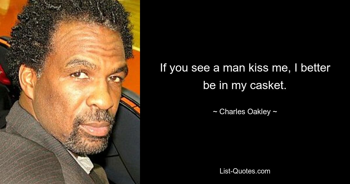 If you see a man kiss me, I better be in my casket. — © Charles Oakley