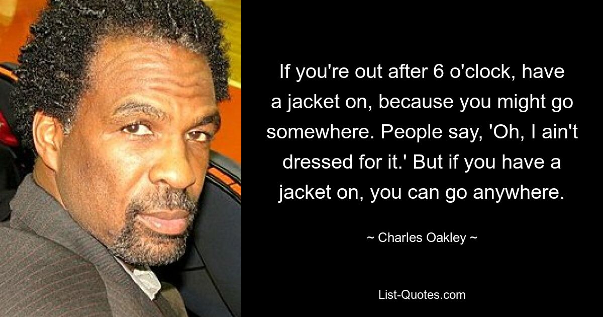 If you're out after 6 o'clock, have a jacket on, because you might go somewhere. People say, 'Oh, I ain't dressed for it.' But if you have a jacket on, you can go anywhere. — © Charles Oakley