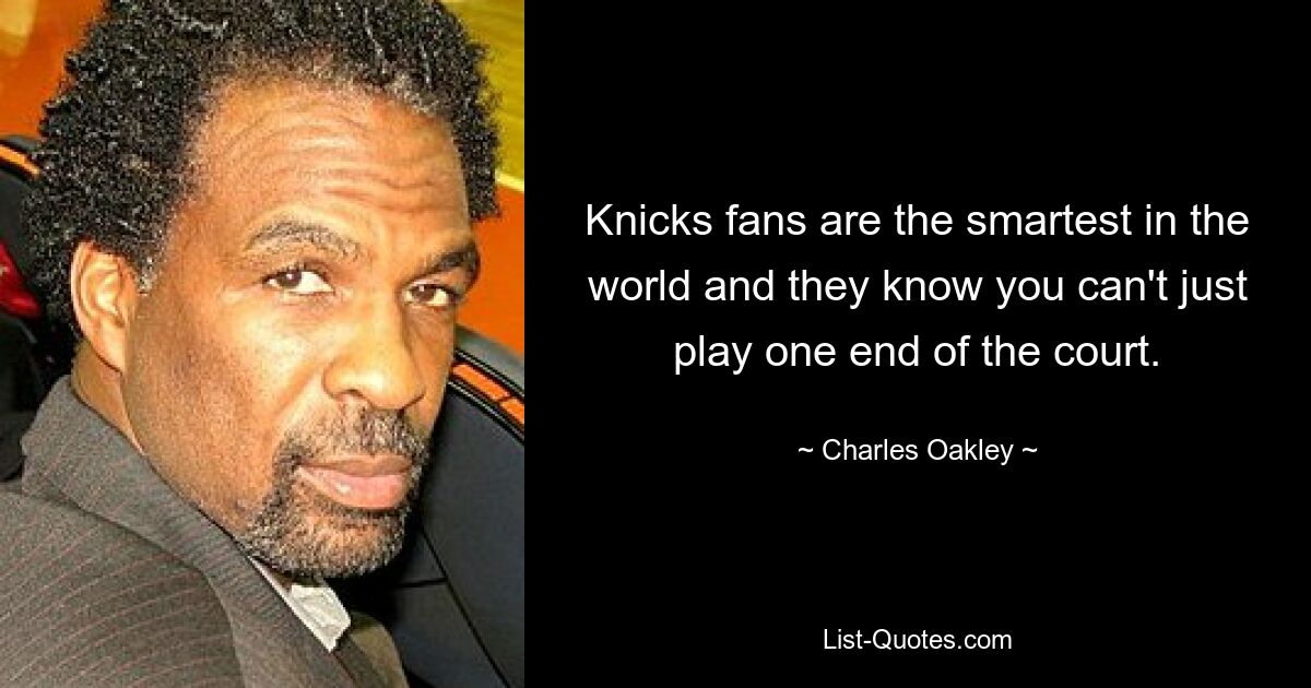 Knicks fans are the smartest in the world and they know you can't just play one end of the court. — © Charles Oakley