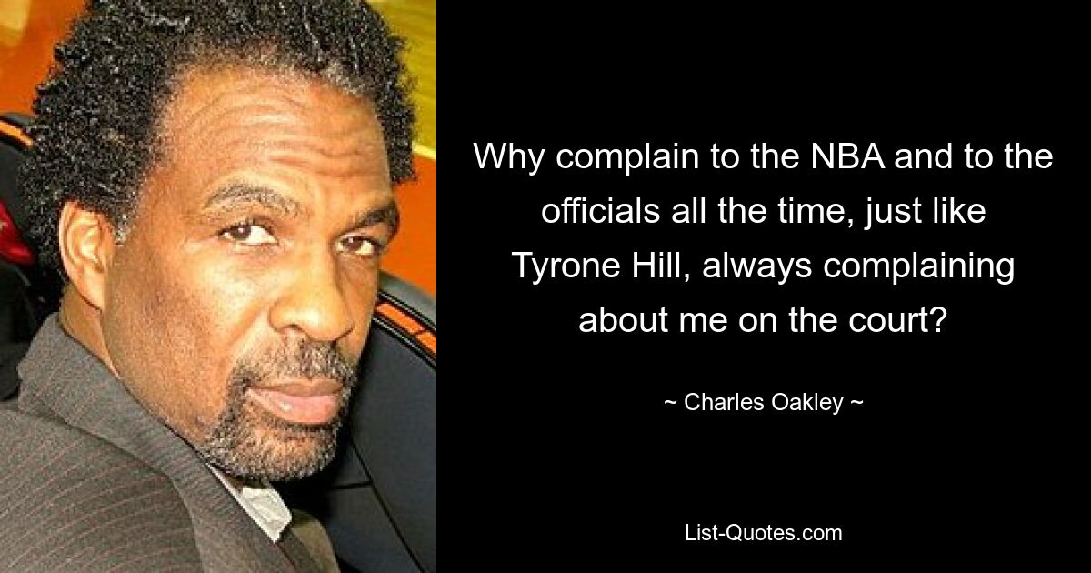 Why complain to the NBA and to the officials all the time, just like Tyrone Hill, always complaining about me on the court? — © Charles Oakley