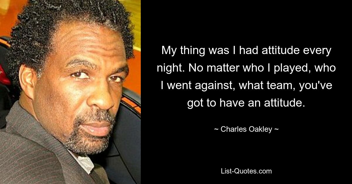 My thing was I had attitude every night. No matter who I played, who I went against, what team, you've got to have an attitude. — © Charles Oakley