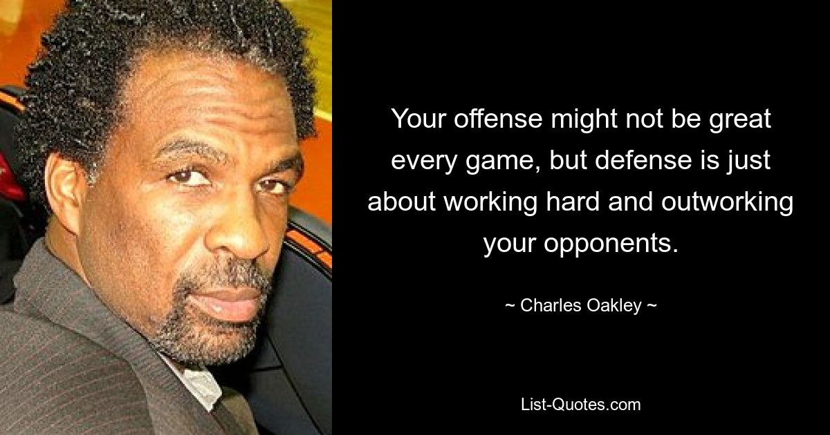 Your offense might not be great every game, but defense is just about working hard and outworking your opponents. — © Charles Oakley