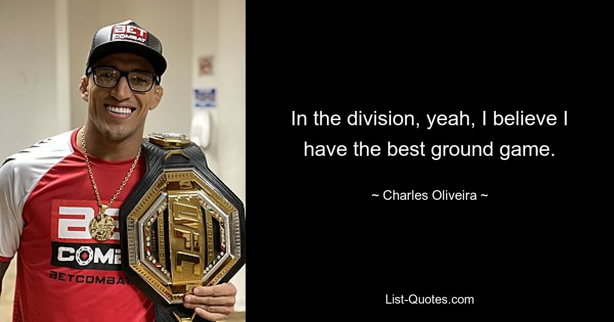 In the division, yeah, I believe I have the best ground game. — © Charles Oliveira