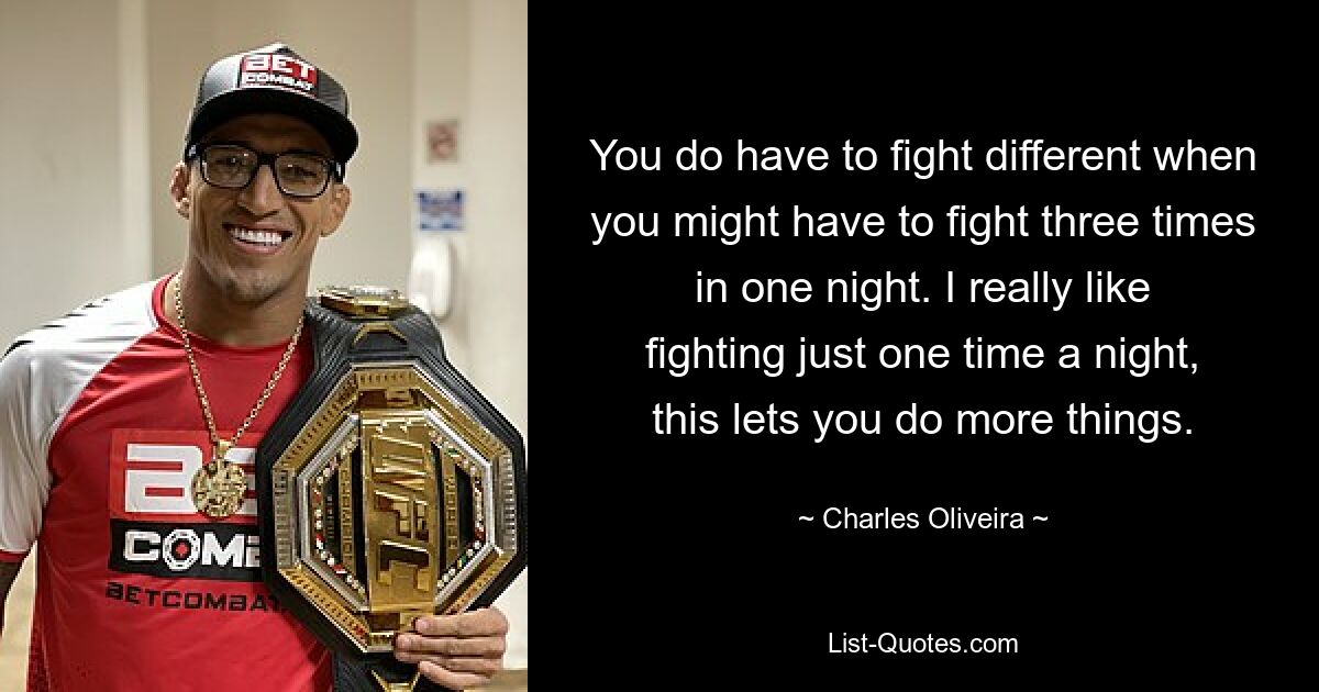 You do have to fight different when you might have to fight three times in one night. I really like fighting just one time a night, this lets you do more things. — © Charles Oliveira