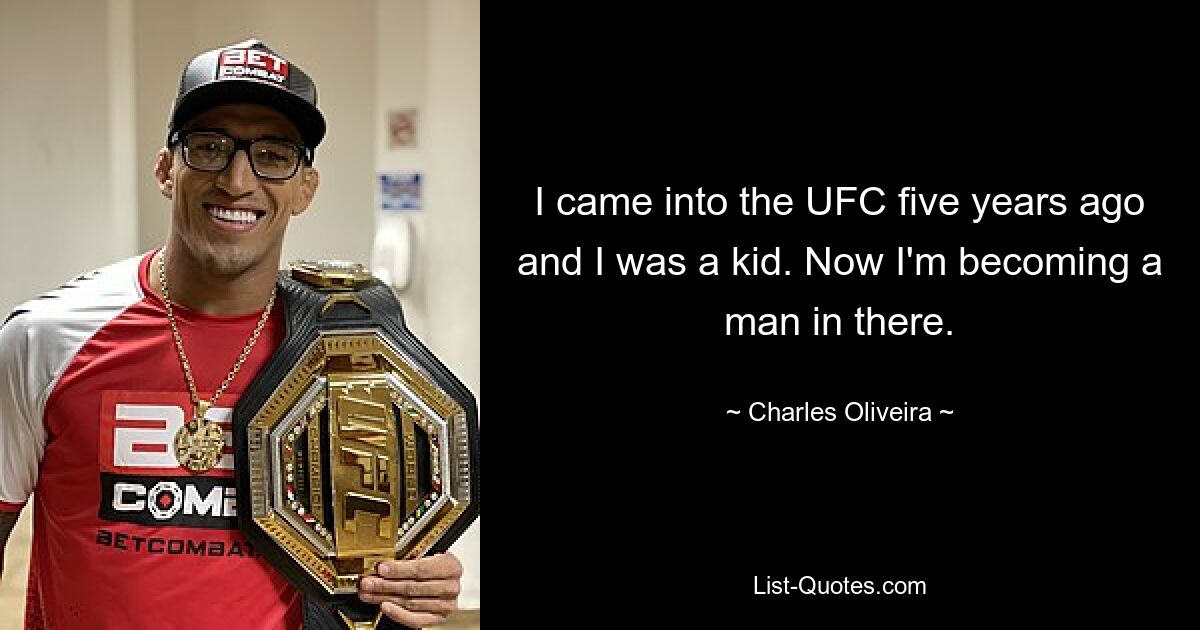 I came into the UFC five years ago and I was a kid. Now I'm becoming a man in there. — © Charles Oliveira