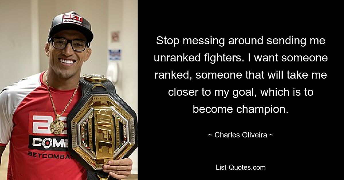 Stop messing around sending me unranked fighters. I want someone ranked, someone that will take me closer to my goal, which is to become champion. — © Charles Oliveira