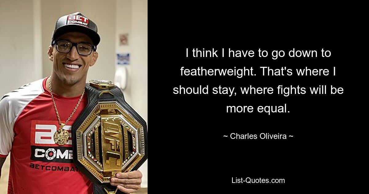 I think I have to go down to featherweight. That's where I should stay, where fights will be more equal. — © Charles Oliveira