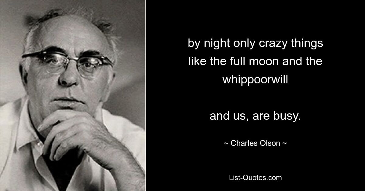 by night only crazy things
like the full moon and the whippoorwill

and us, are busy. — © Charles Olson