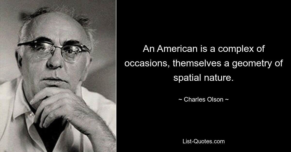 An American is a complex of occasions, themselves a geometry of spatial nature. — © Charles Olson