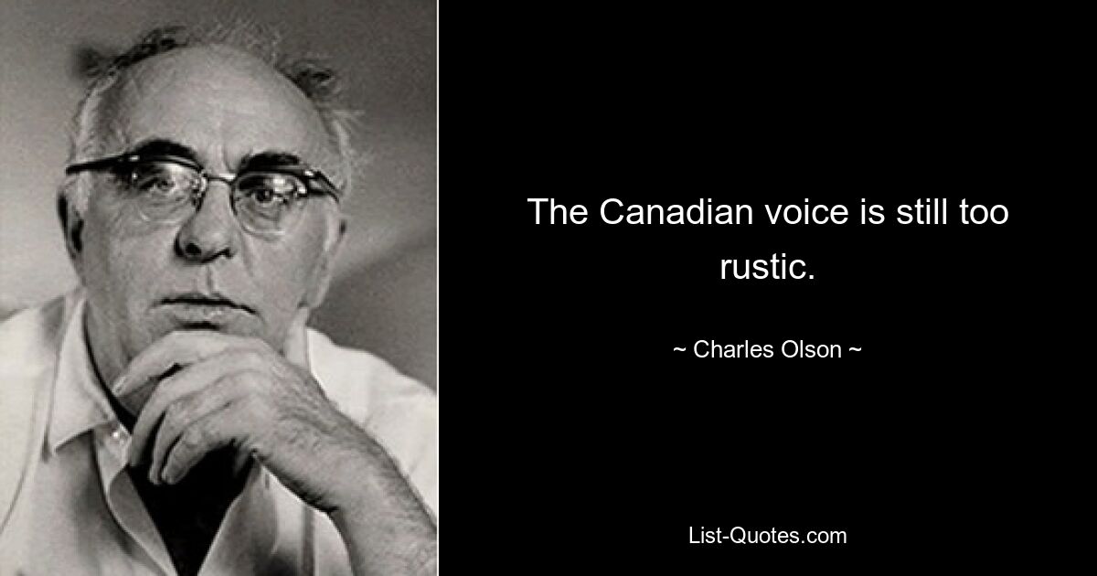 The Canadian voice is still too rustic. — © Charles Olson