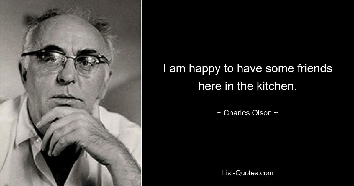 I am happy to have some friends here in the kitchen. — © Charles Olson