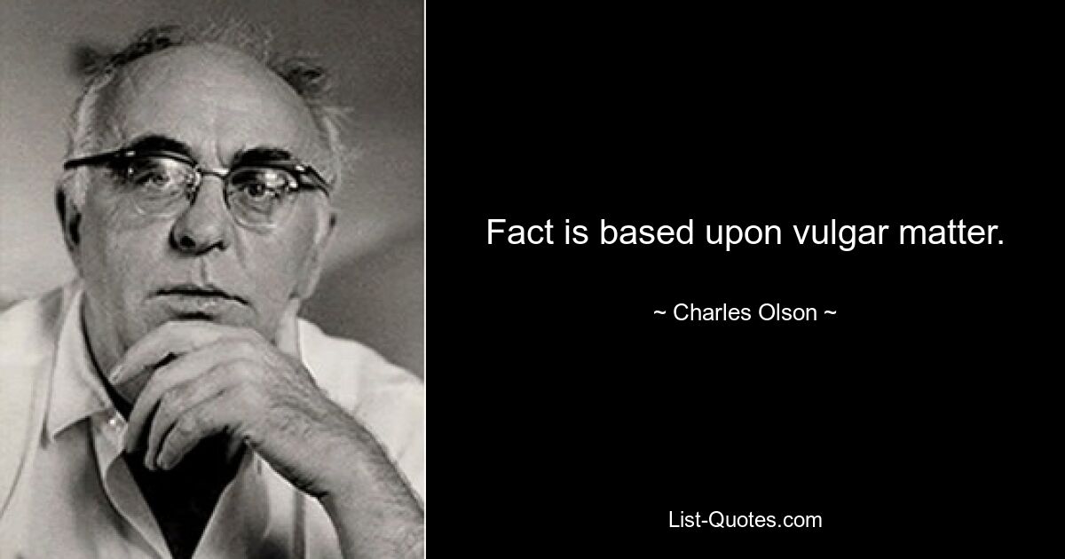 Fact is based upon vulgar matter. — © Charles Olson