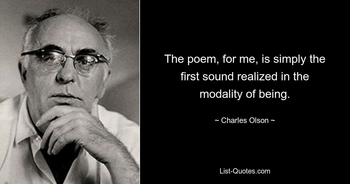 The poem, for me, is simply the first sound realized in the modality of being. — © Charles Olson