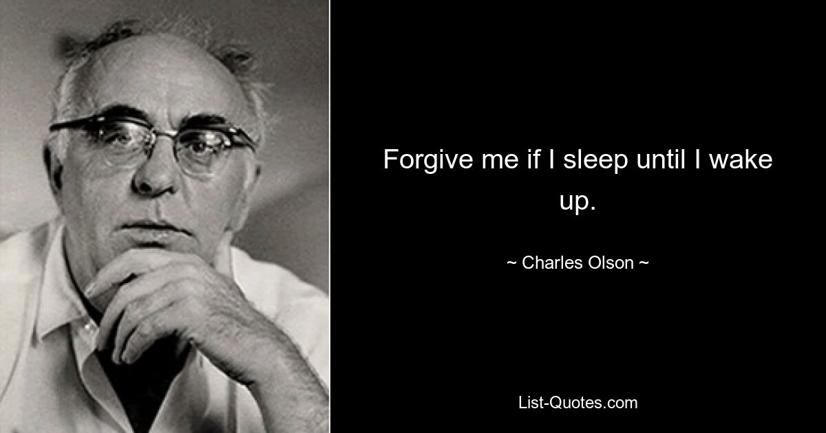 Forgive me if I sleep until I wake up. — © Charles Olson