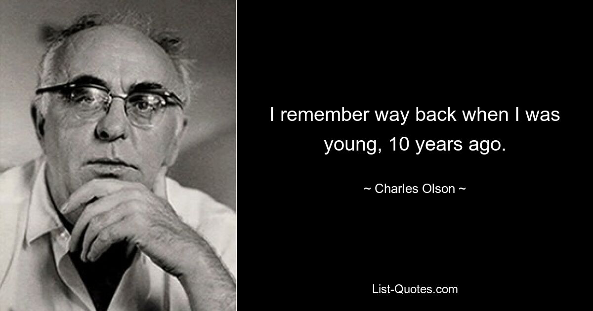 I remember way back when I was young, 10 years ago. — © Charles Olson