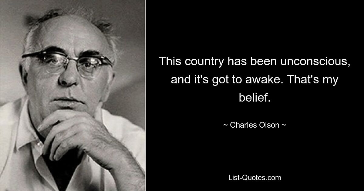 This country has been unconscious, and it's got to awake. That's my belief. — © Charles Olson