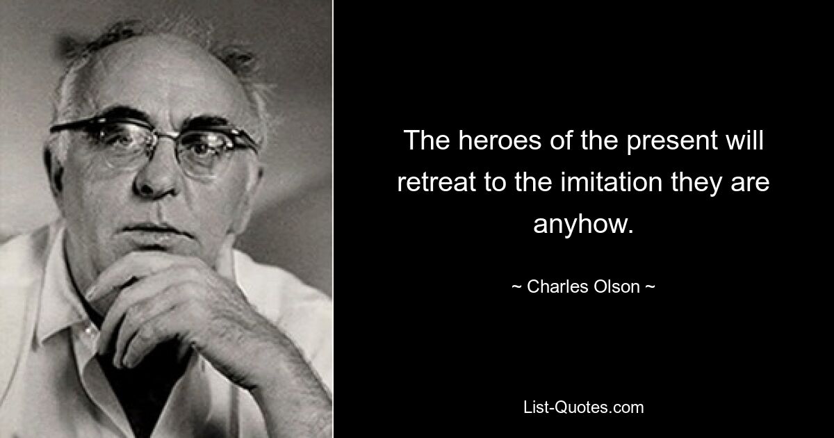 The heroes of the present will retreat to the imitation they are anyhow. — © Charles Olson