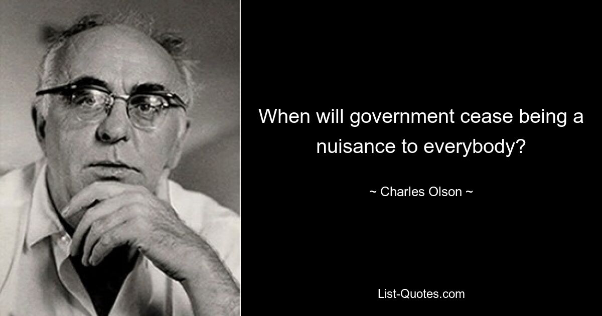 When will government cease being a nuisance to everybody? — © Charles Olson