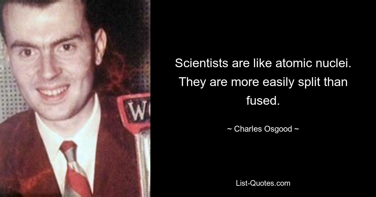 Scientists are like atomic nuclei. They are more easily split than fused. — © Charles Osgood