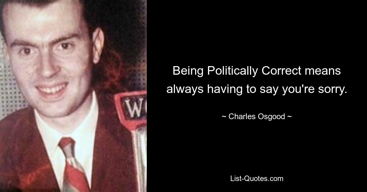 Being Politically Correct means always having to say you're sorry. — © Charles Osgood