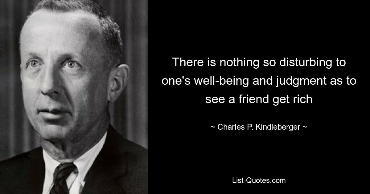 There is nothing so disturbing to one's well-being and judgment as to see a friend get rich — © Charles P. Kindleberger