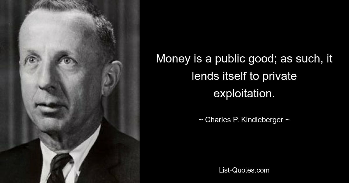 Money is a public good; as such, it lends itself to private exploitation. — © Charles P. Kindleberger