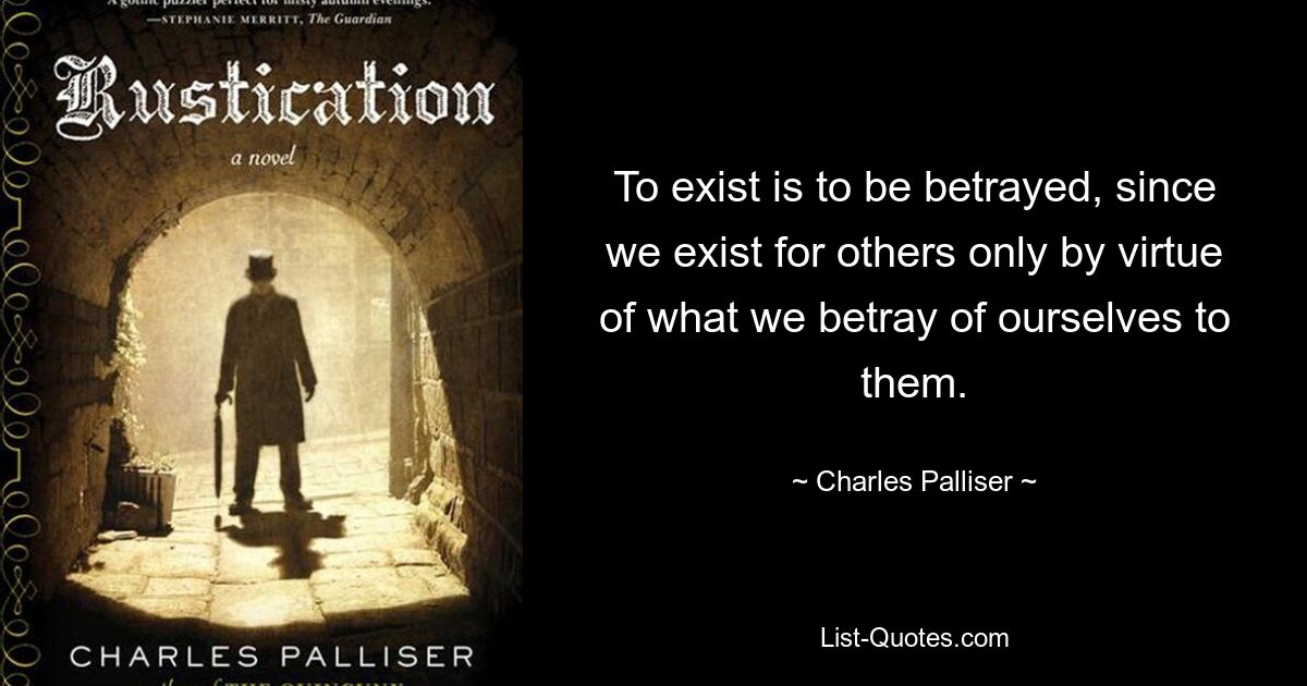 To exist is to be betrayed, since we exist for others only by virtue of what we betray of ourselves to them. — © Charles Palliser