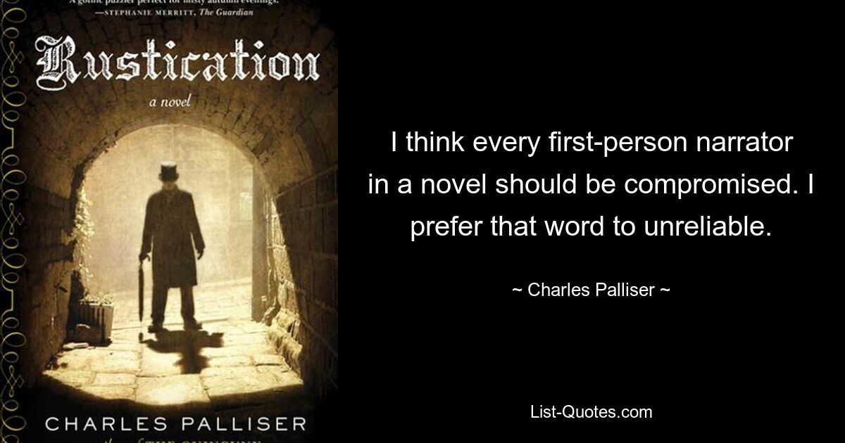 I think every first-person narrator in a novel should be compromised. I prefer that word to unreliable. — © Charles Palliser