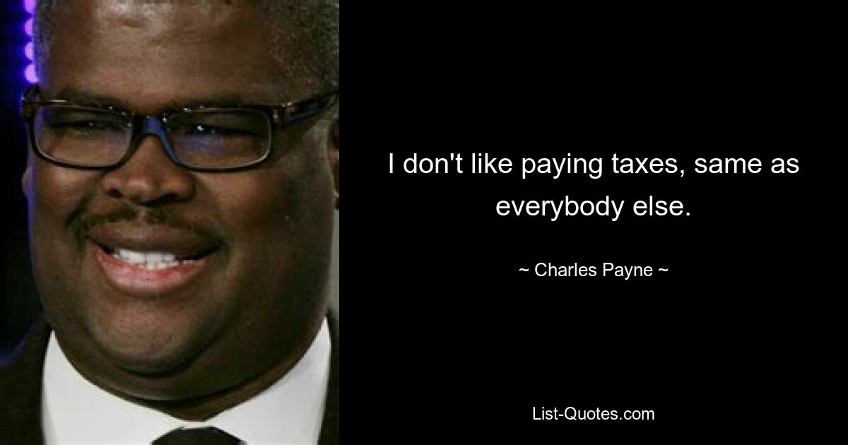 I don't like paying taxes, same as everybody else. — © Charles Payne