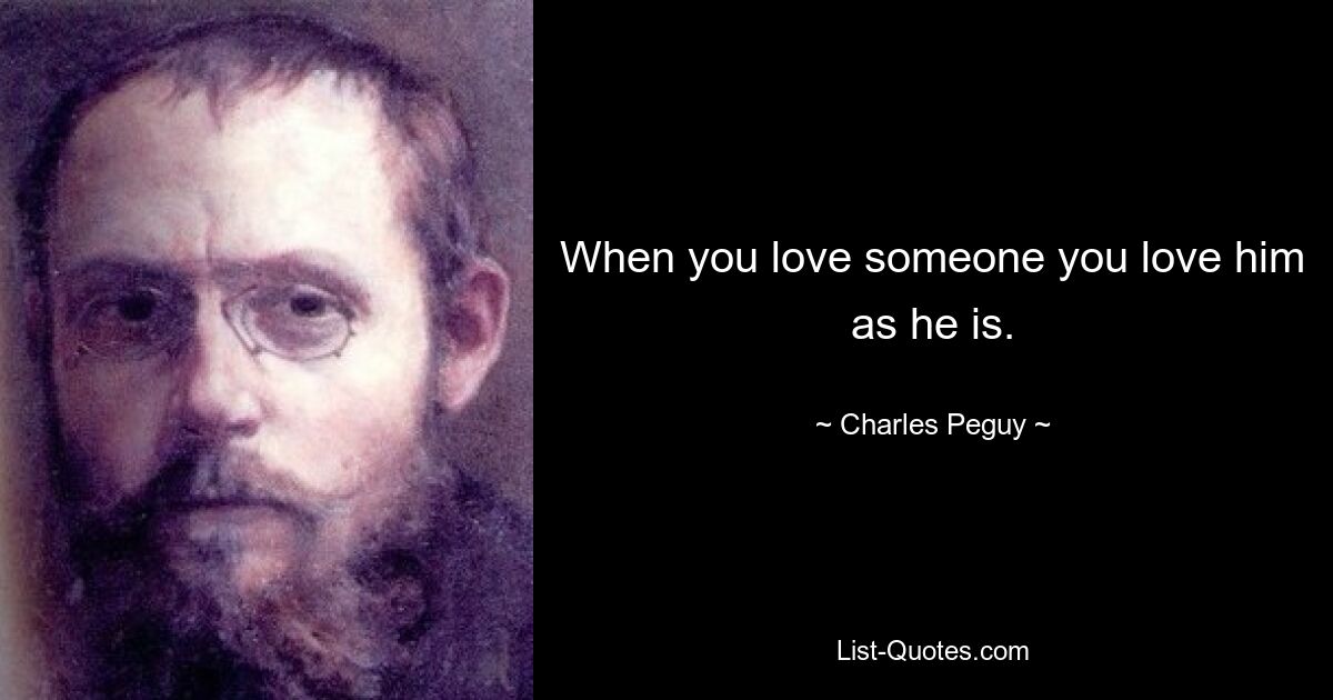 When you love someone you love him as he is. — © Charles Peguy