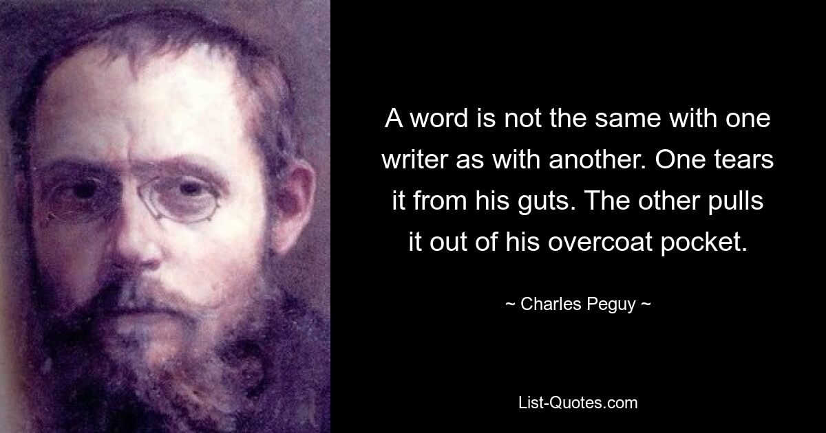 A word is not the same with one writer as with another. One tears it from his guts. The other pulls it out of his overcoat pocket. — © Charles Peguy