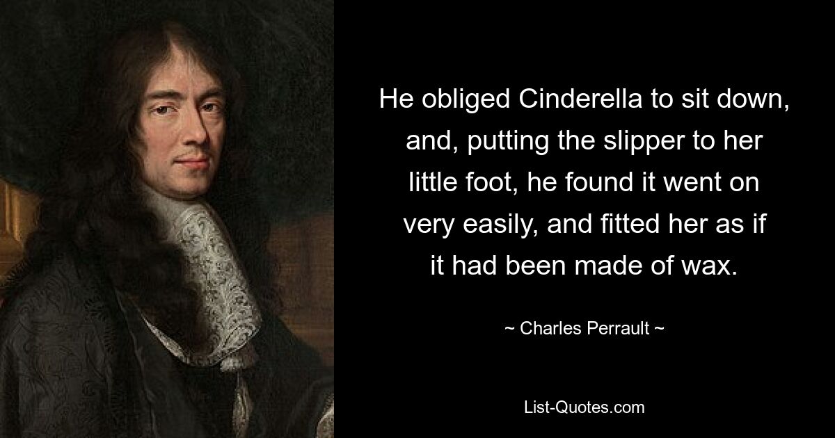 He obliged Cinderella to sit down, and, putting the slipper to her little foot, he found it went on very easily, and fitted her as if it had been made of wax. — © Charles Perrault