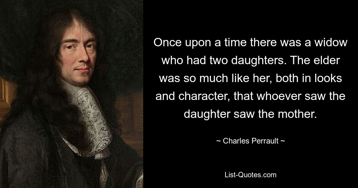 Once upon a time there was a widow who had two daughters. The elder was so much like her, both in looks and character, that whoever saw the daughter saw the mother. — © Charles Perrault