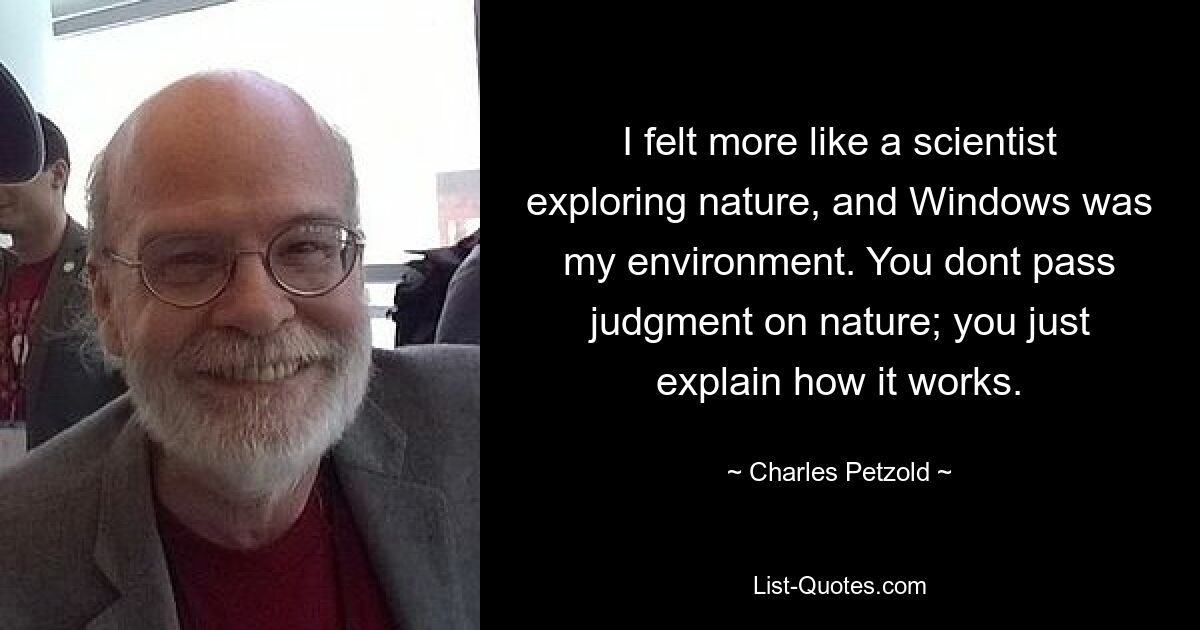 I felt more like a scientist exploring nature, and Windows was my environment. You dont pass judgment on nature; you just explain how it works. — © Charles Petzold