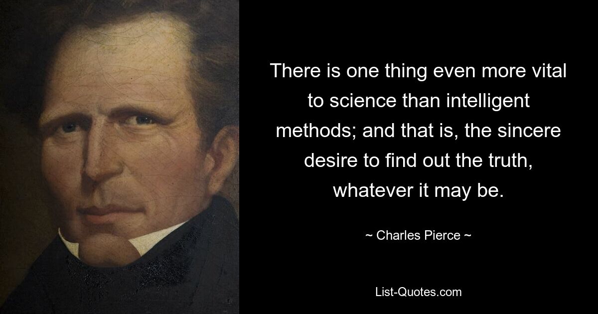 There is one thing even more vital to science than intelligent methods; and that is, the sincere desire to find out the truth, whatever it may be. — © Charles Pierce